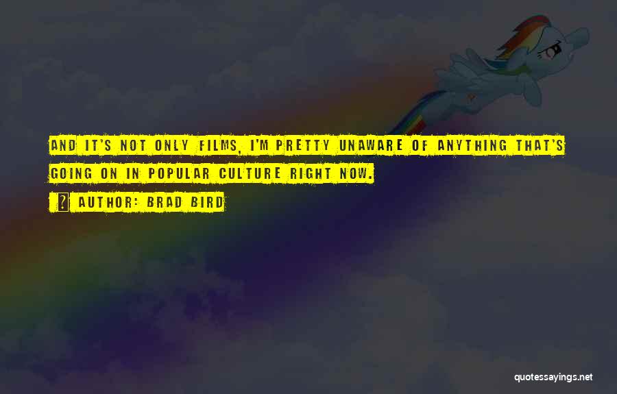 Brad Bird Quotes: And It's Not Only Films, I'm Pretty Unaware Of Anything That's Going On In Popular Culture Right Now.