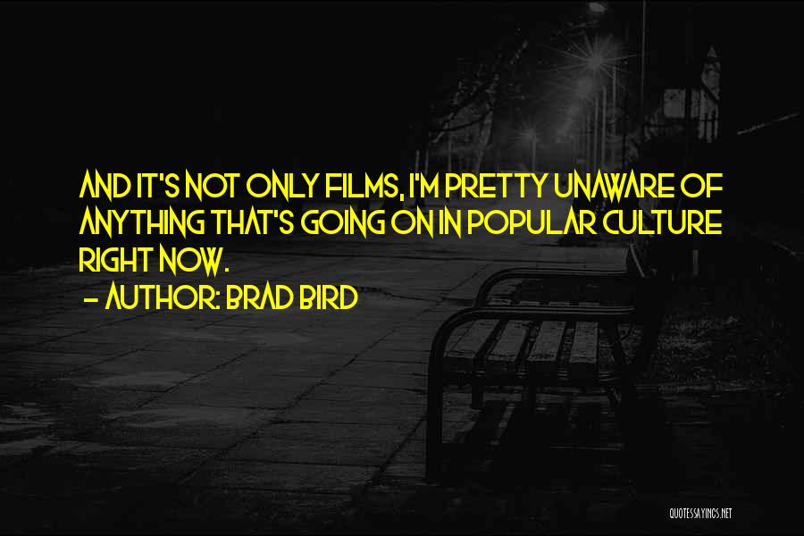 Brad Bird Quotes: And It's Not Only Films, I'm Pretty Unaware Of Anything That's Going On In Popular Culture Right Now.