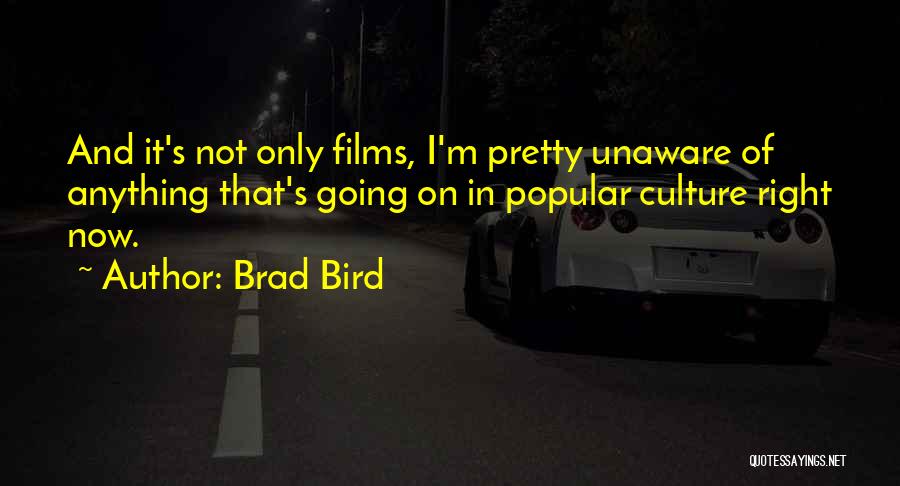 Brad Bird Quotes: And It's Not Only Films, I'm Pretty Unaware Of Anything That's Going On In Popular Culture Right Now.
