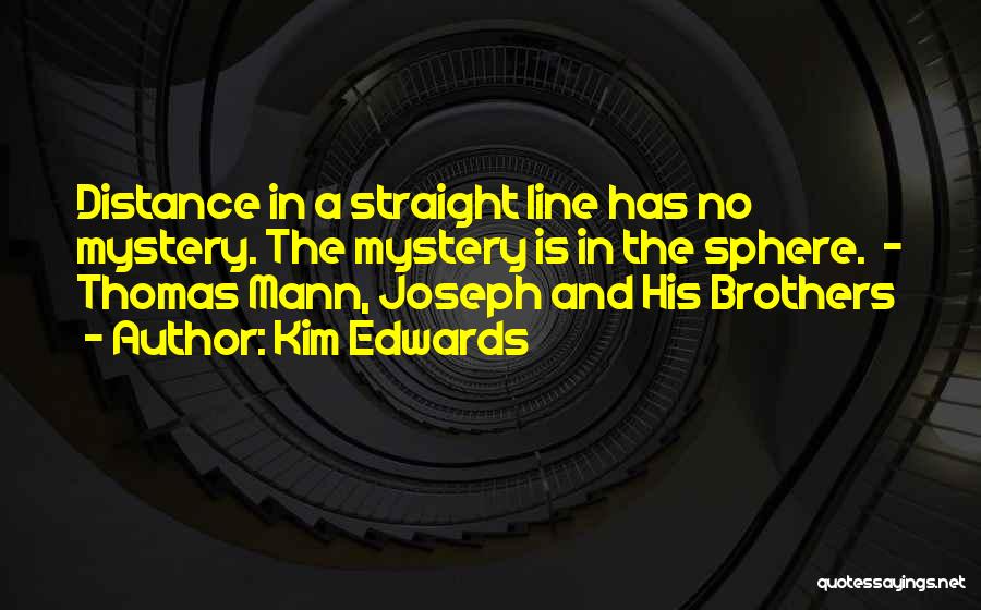 Kim Edwards Quotes: Distance In A Straight Line Has No Mystery. The Mystery Is In The Sphere. - Thomas Mann, Joseph And His