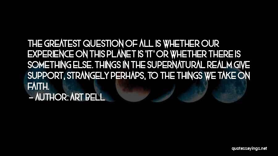 Art Bell Quotes: The Greatest Question Of All Is Whether Our Experience On This Planet Is 'it' Or Whether There Is Something Else.