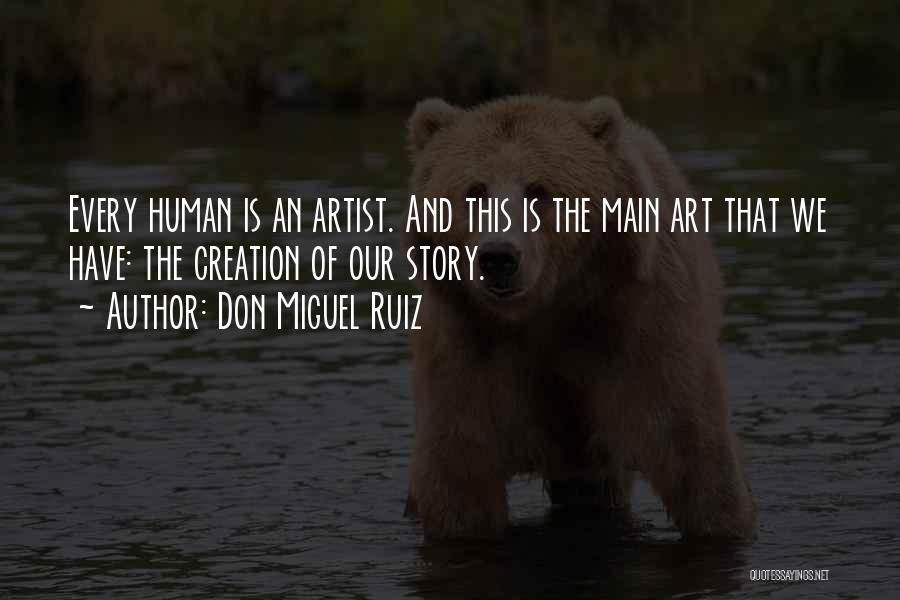 Don Miguel Ruiz Quotes: Every Human Is An Artist. And This Is The Main Art That We Have: The Creation Of Our Story.