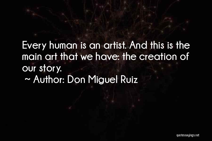 Don Miguel Ruiz Quotes: Every Human Is An Artist. And This Is The Main Art That We Have: The Creation Of Our Story.