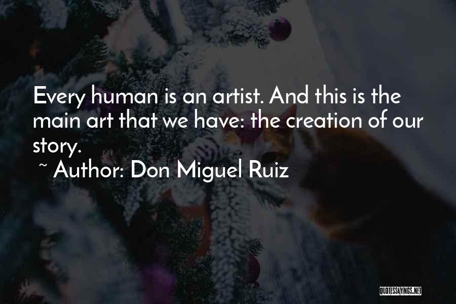 Don Miguel Ruiz Quotes: Every Human Is An Artist. And This Is The Main Art That We Have: The Creation Of Our Story.