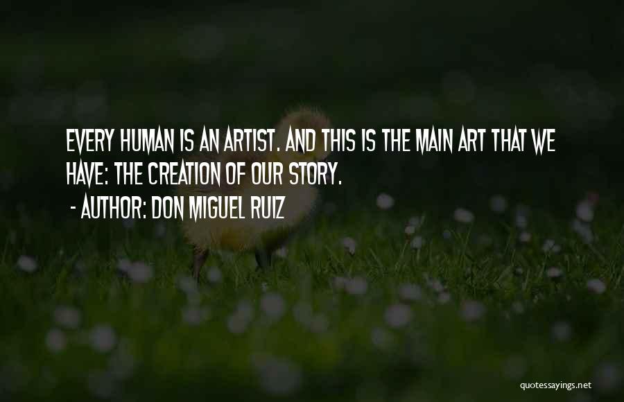 Don Miguel Ruiz Quotes: Every Human Is An Artist. And This Is The Main Art That We Have: The Creation Of Our Story.