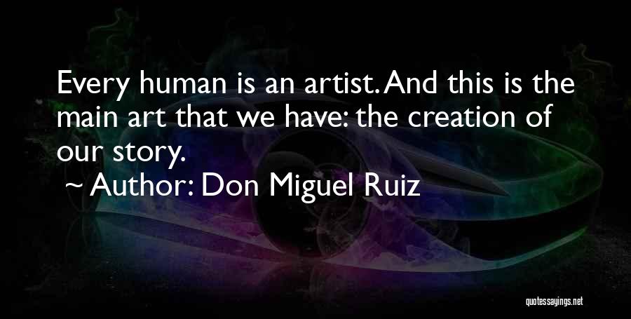 Don Miguel Ruiz Quotes: Every Human Is An Artist. And This Is The Main Art That We Have: The Creation Of Our Story.