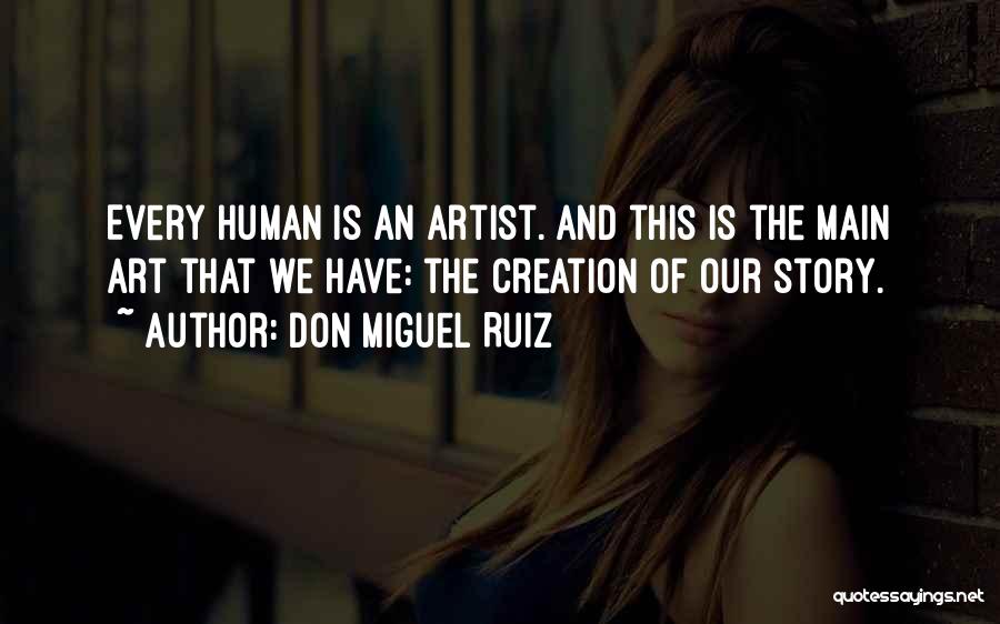 Don Miguel Ruiz Quotes: Every Human Is An Artist. And This Is The Main Art That We Have: The Creation Of Our Story.