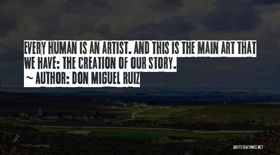 Don Miguel Ruiz Quotes: Every Human Is An Artist. And This Is The Main Art That We Have: The Creation Of Our Story.