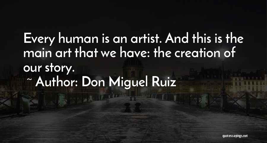 Don Miguel Ruiz Quotes: Every Human Is An Artist. And This Is The Main Art That We Have: The Creation Of Our Story.