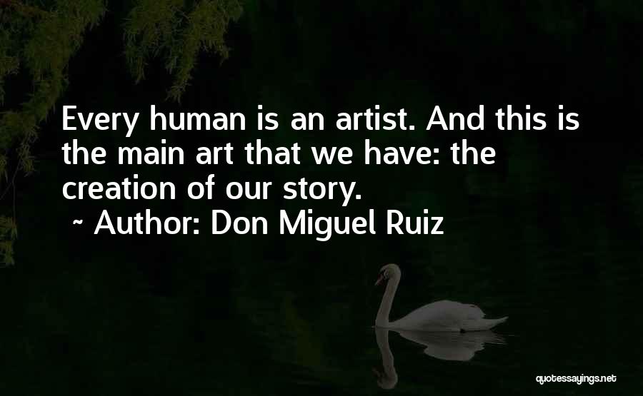 Don Miguel Ruiz Quotes: Every Human Is An Artist. And This Is The Main Art That We Have: The Creation Of Our Story.