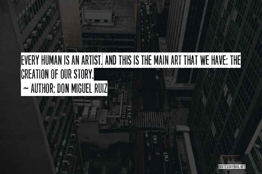 Don Miguel Ruiz Quotes: Every Human Is An Artist. And This Is The Main Art That We Have: The Creation Of Our Story.