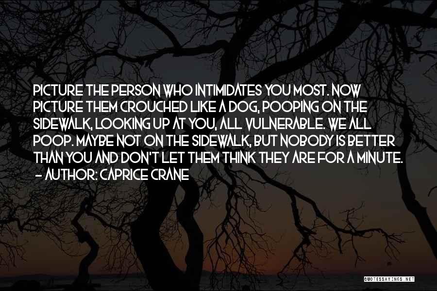 Caprice Crane Quotes: Picture The Person Who Intimidates You Most. Now Picture Them Crouched Like A Dog, Pooping On The Sidewalk, Looking Up