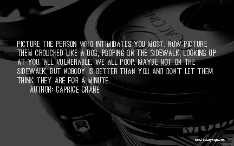 Caprice Crane Quotes: Picture The Person Who Intimidates You Most. Now Picture Them Crouched Like A Dog, Pooping On The Sidewalk, Looking Up