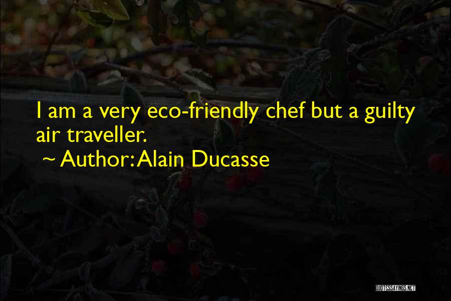 Alain Ducasse Quotes: I Am A Very Eco-friendly Chef But A Guilty Air Traveller.