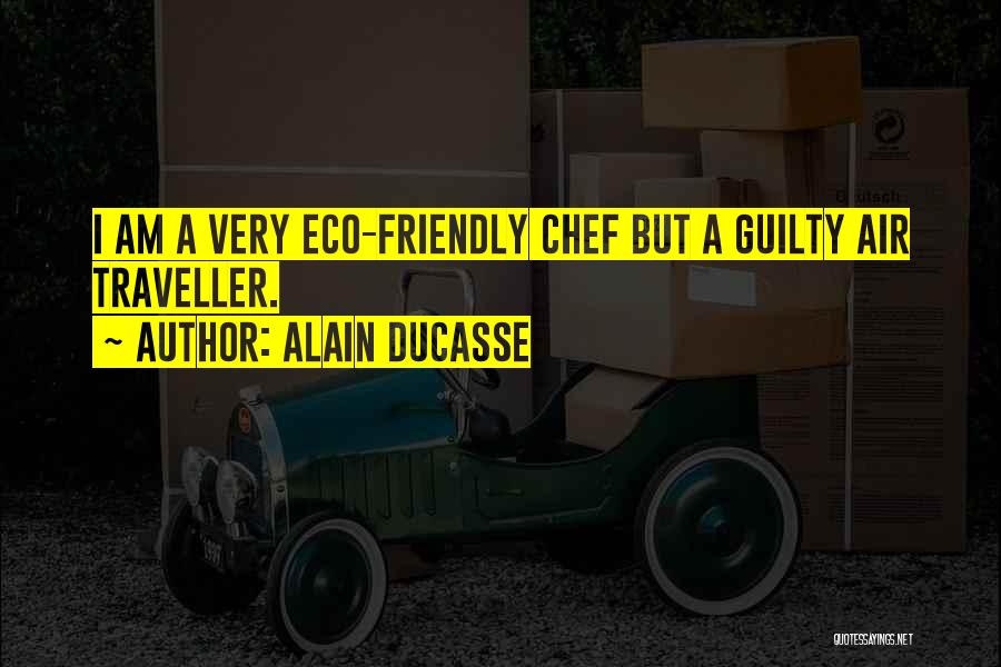 Alain Ducasse Quotes: I Am A Very Eco-friendly Chef But A Guilty Air Traveller.