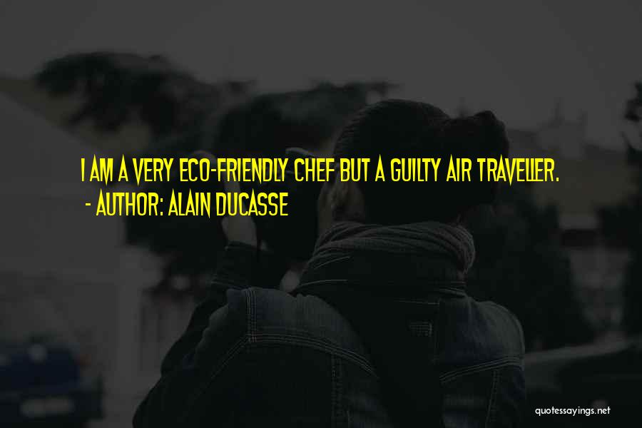 Alain Ducasse Quotes: I Am A Very Eco-friendly Chef But A Guilty Air Traveller.