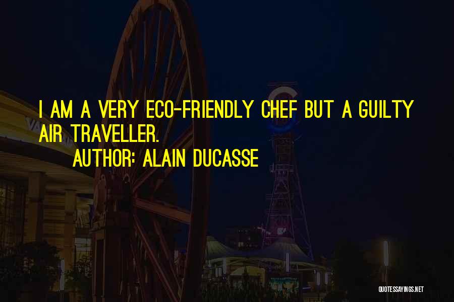 Alain Ducasse Quotes: I Am A Very Eco-friendly Chef But A Guilty Air Traveller.