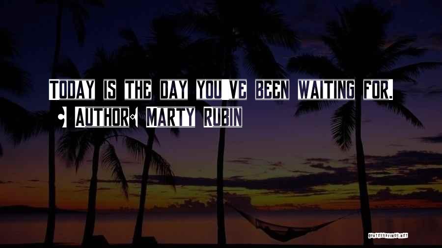 Marty Rubin Quotes: Today Is The Day You've Been Waiting For.
