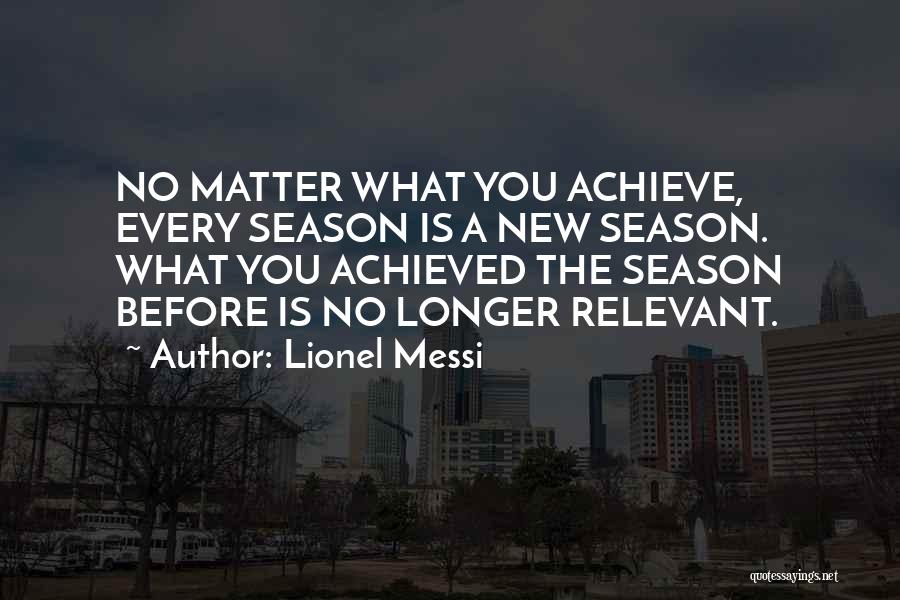 Lionel Messi Quotes: No Matter What You Achieve, Every Season Is A New Season. What You Achieved The Season Before Is No Longer