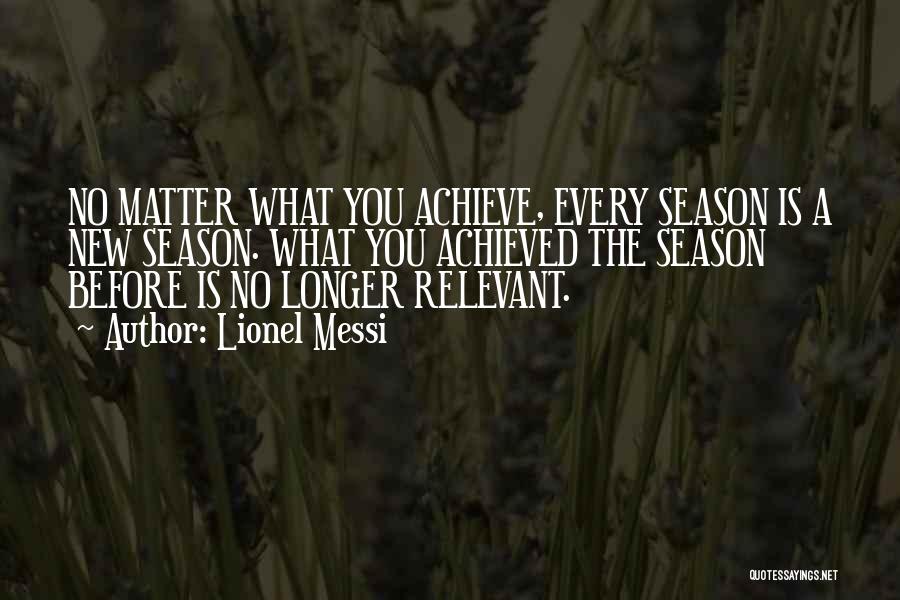 Lionel Messi Quotes: No Matter What You Achieve, Every Season Is A New Season. What You Achieved The Season Before Is No Longer