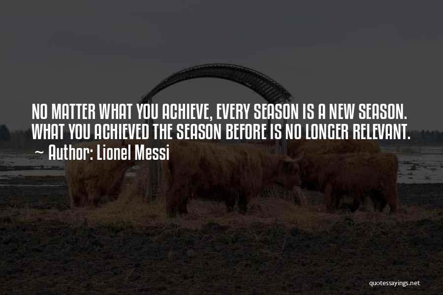 Lionel Messi Quotes: No Matter What You Achieve, Every Season Is A New Season. What You Achieved The Season Before Is No Longer