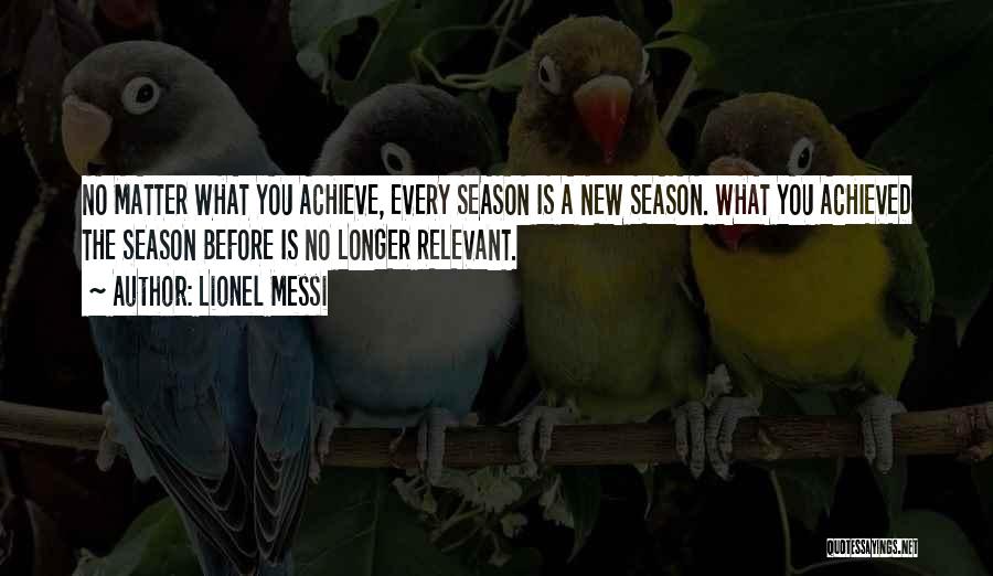 Lionel Messi Quotes: No Matter What You Achieve, Every Season Is A New Season. What You Achieved The Season Before Is No Longer