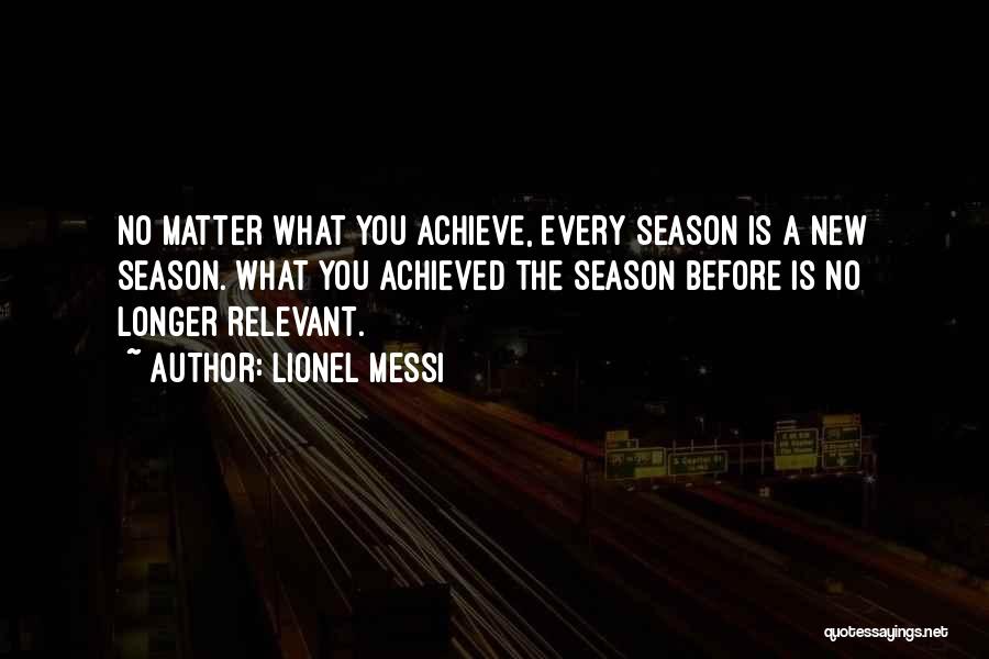 Lionel Messi Quotes: No Matter What You Achieve, Every Season Is A New Season. What You Achieved The Season Before Is No Longer