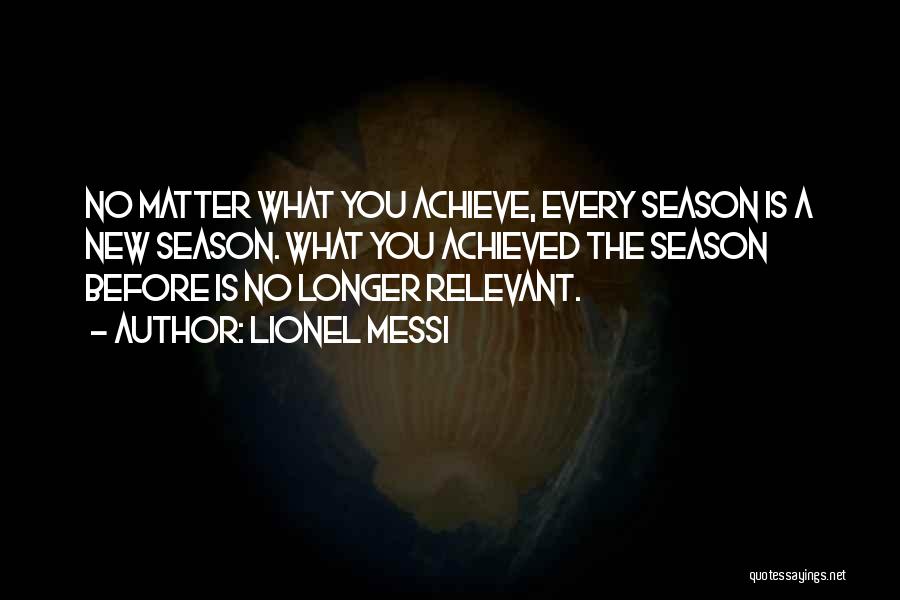 Lionel Messi Quotes: No Matter What You Achieve, Every Season Is A New Season. What You Achieved The Season Before Is No Longer