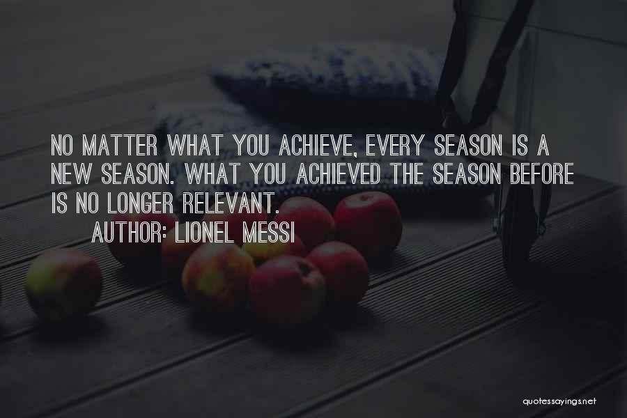 Lionel Messi Quotes: No Matter What You Achieve, Every Season Is A New Season. What You Achieved The Season Before Is No Longer