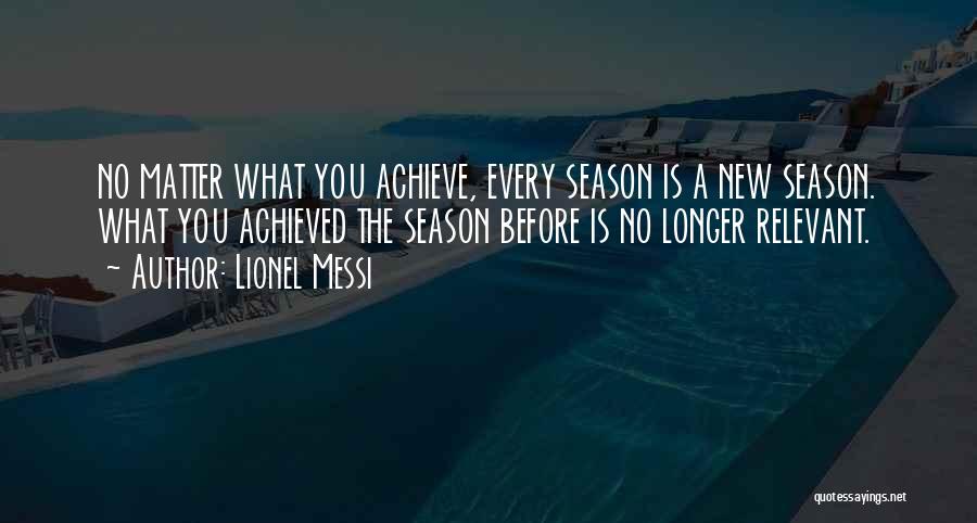 Lionel Messi Quotes: No Matter What You Achieve, Every Season Is A New Season. What You Achieved The Season Before Is No Longer