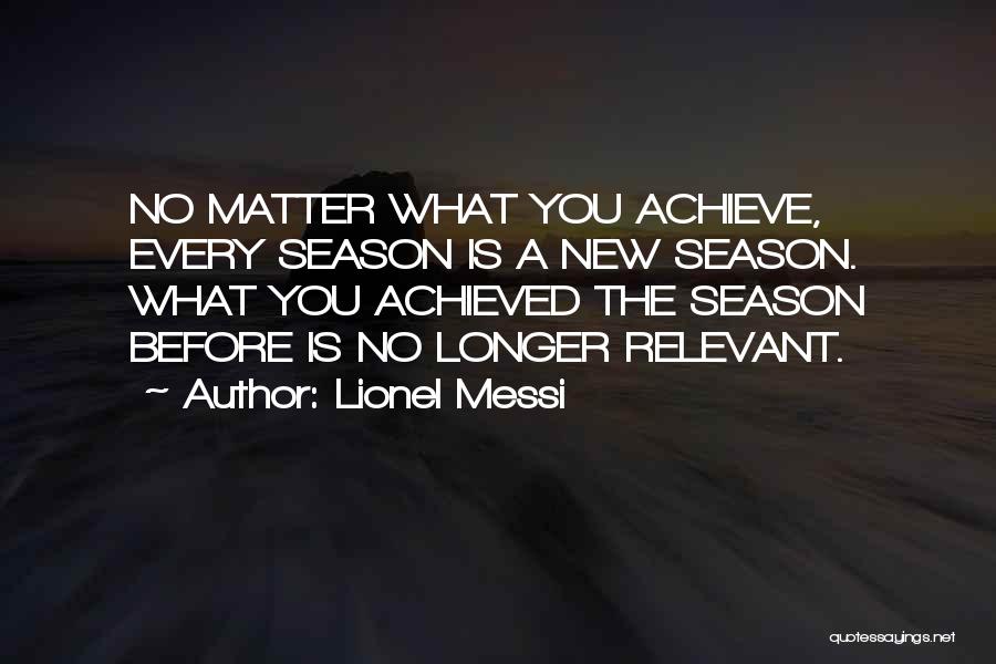 Lionel Messi Quotes: No Matter What You Achieve, Every Season Is A New Season. What You Achieved The Season Before Is No Longer