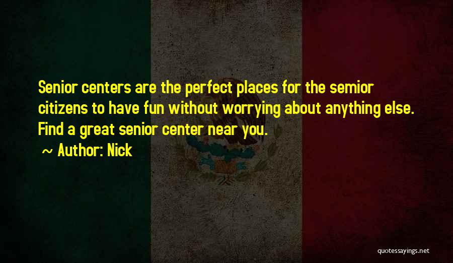 Nick Quotes: Senior Centers Are The Perfect Places For The Semior Citizens To Have Fun Without Worrying About Anything Else. Find A