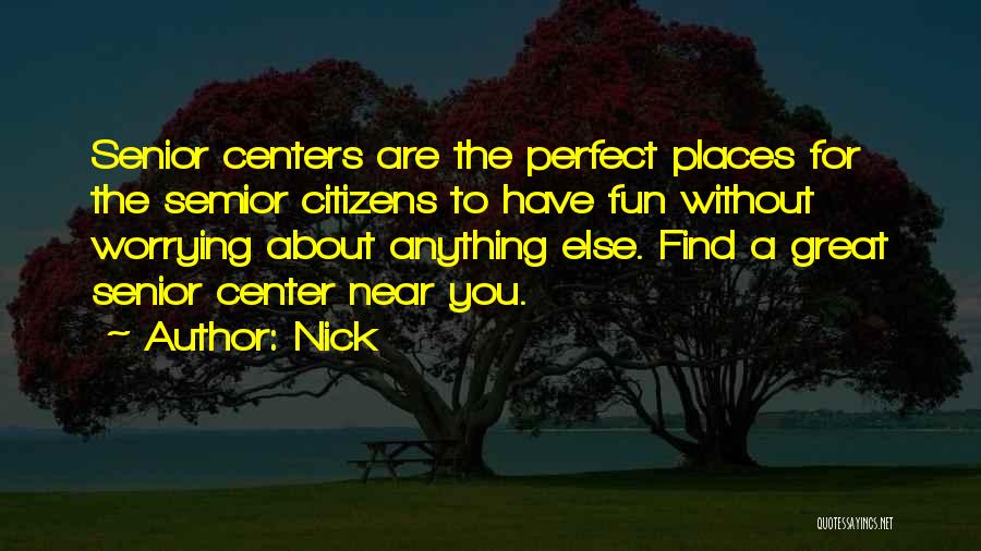 Nick Quotes: Senior Centers Are The Perfect Places For The Semior Citizens To Have Fun Without Worrying About Anything Else. Find A