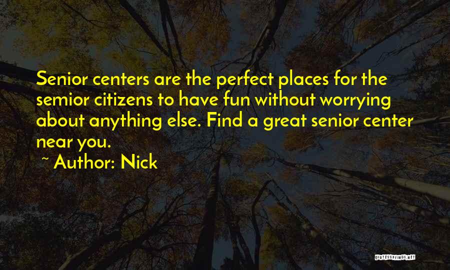 Nick Quotes: Senior Centers Are The Perfect Places For The Semior Citizens To Have Fun Without Worrying About Anything Else. Find A