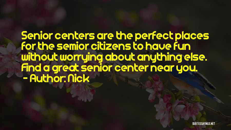 Nick Quotes: Senior Centers Are The Perfect Places For The Semior Citizens To Have Fun Without Worrying About Anything Else. Find A