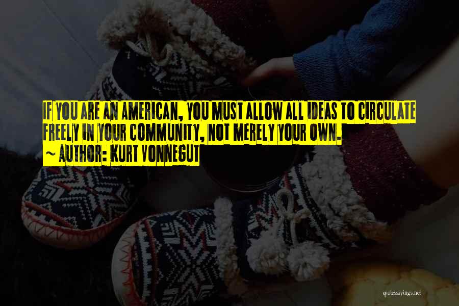 Kurt Vonnegut Quotes: If You Are An American, You Must Allow All Ideas To Circulate Freely In Your Community, Not Merely Your Own.