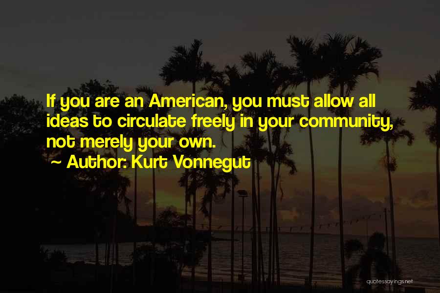 Kurt Vonnegut Quotes: If You Are An American, You Must Allow All Ideas To Circulate Freely In Your Community, Not Merely Your Own.