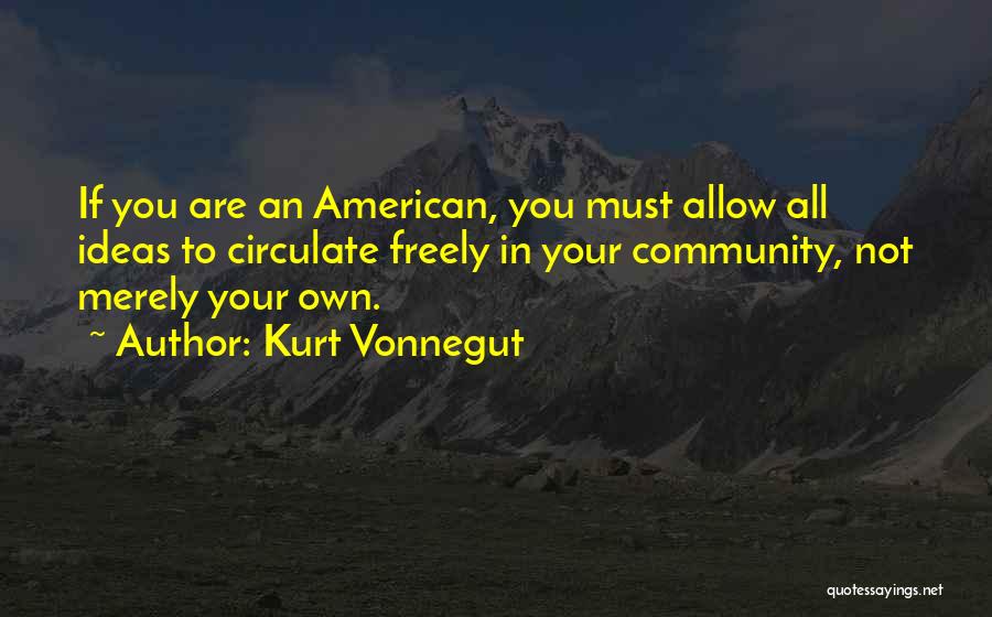 Kurt Vonnegut Quotes: If You Are An American, You Must Allow All Ideas To Circulate Freely In Your Community, Not Merely Your Own.