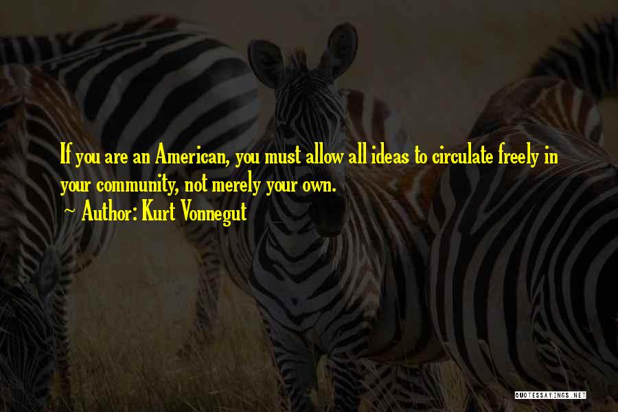 Kurt Vonnegut Quotes: If You Are An American, You Must Allow All Ideas To Circulate Freely In Your Community, Not Merely Your Own.