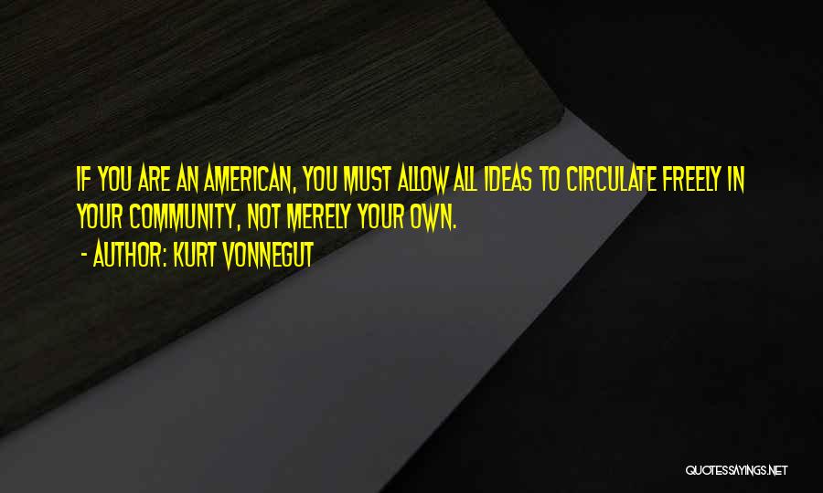 Kurt Vonnegut Quotes: If You Are An American, You Must Allow All Ideas To Circulate Freely In Your Community, Not Merely Your Own.