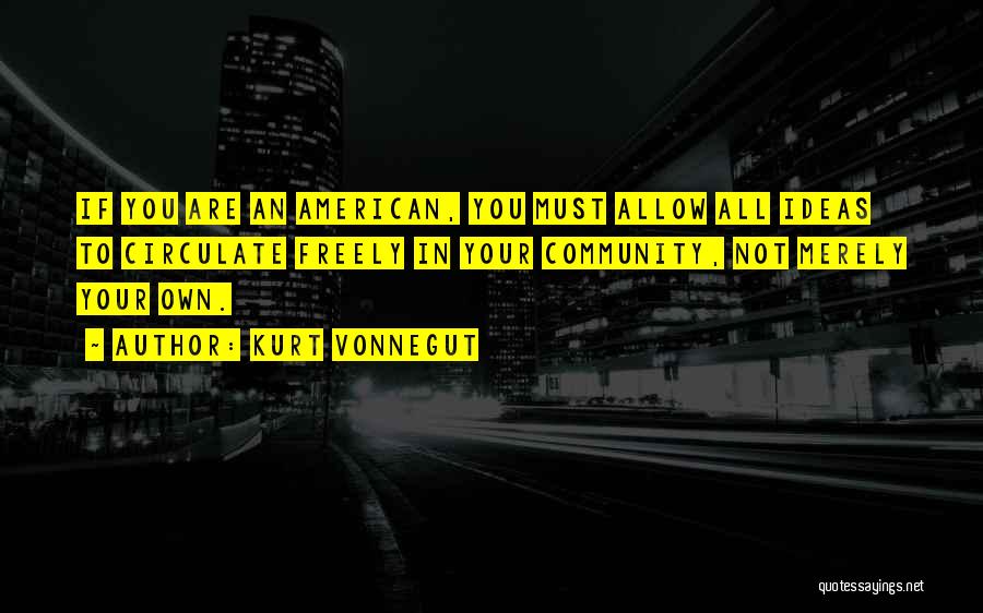 Kurt Vonnegut Quotes: If You Are An American, You Must Allow All Ideas To Circulate Freely In Your Community, Not Merely Your Own.