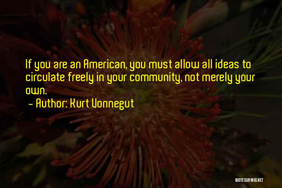 Kurt Vonnegut Quotes: If You Are An American, You Must Allow All Ideas To Circulate Freely In Your Community, Not Merely Your Own.