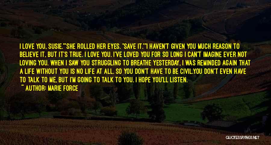 Marie Force Quotes: I Love You, Susie.she Rolled Her Eyes. Save It.i Haven't Given You Much Reason To Believe It, But It's True.