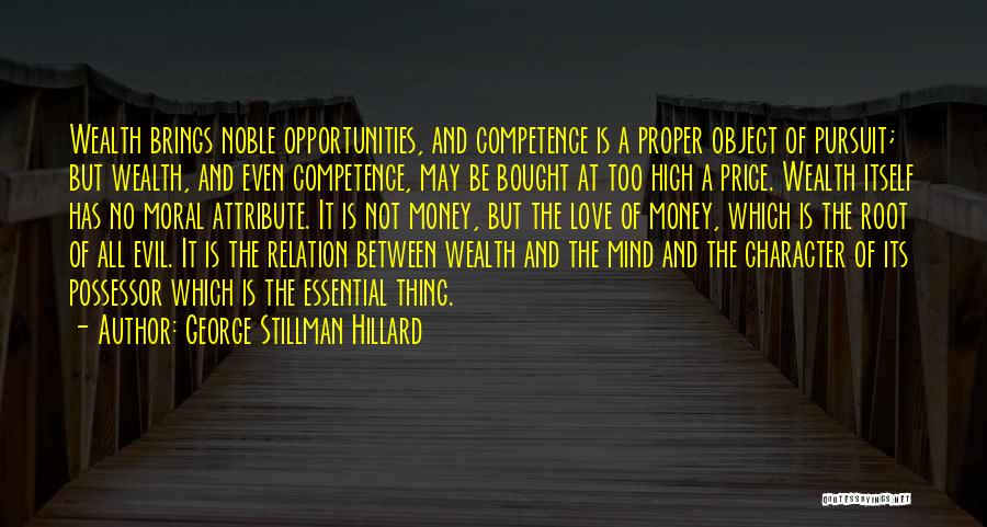 George Stillman Hillard Quotes: Wealth Brings Noble Opportunities, And Competence Is A Proper Object Of Pursuit; But Wealth, And Even Competence, May Be Bought