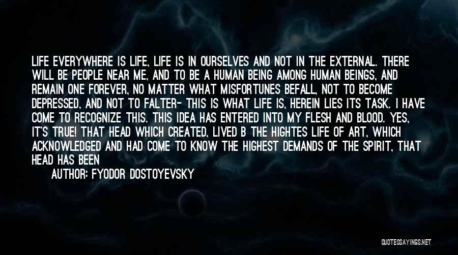 Fyodor Dostoyevsky Quotes: Life Everywhere Is Life, Life Is In Ourselves And Not In The External. There Will Be People Near Me, And