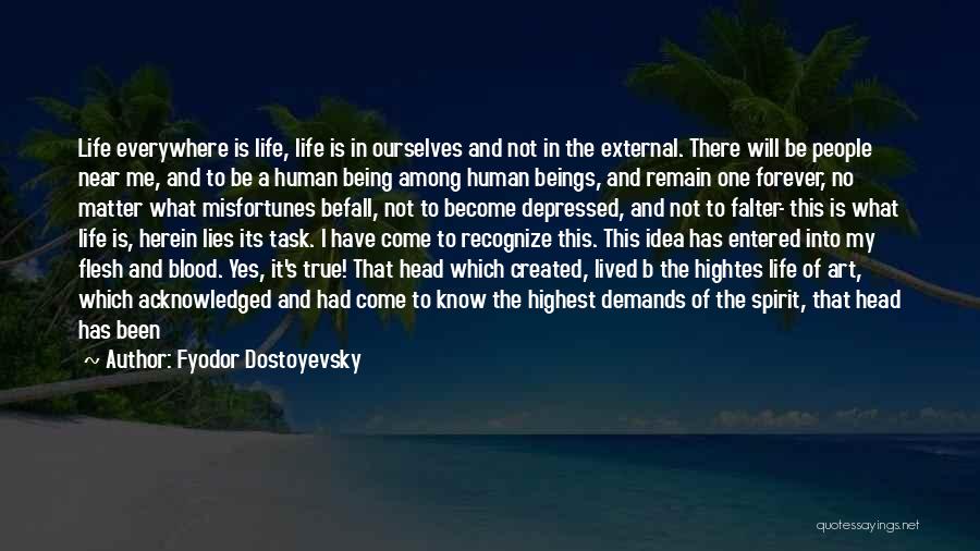 Fyodor Dostoyevsky Quotes: Life Everywhere Is Life, Life Is In Ourselves And Not In The External. There Will Be People Near Me, And