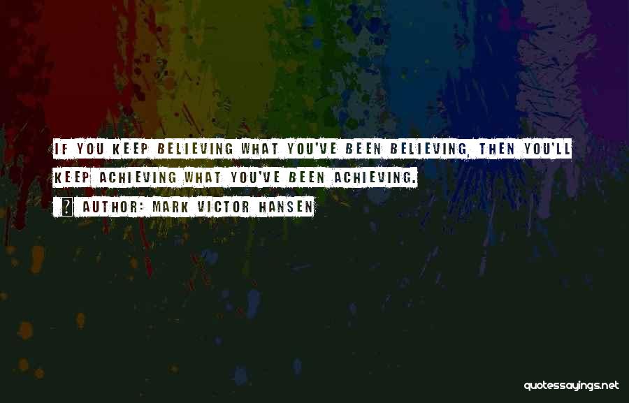 Mark Victor Hansen Quotes: If You Keep Believing What You've Been Believing, Then You'll Keep Achieving What You've Been Achieving.