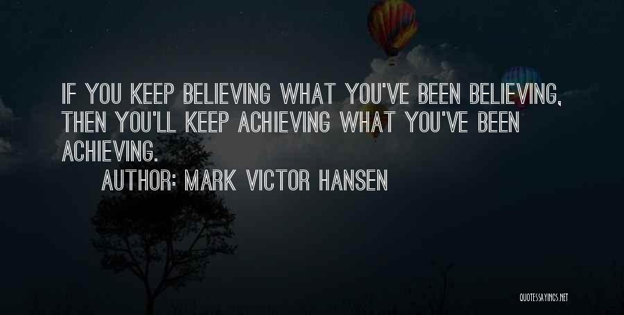 Mark Victor Hansen Quotes: If You Keep Believing What You've Been Believing, Then You'll Keep Achieving What You've Been Achieving.