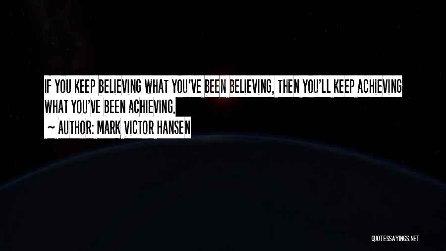 Mark Victor Hansen Quotes: If You Keep Believing What You've Been Believing, Then You'll Keep Achieving What You've Been Achieving.