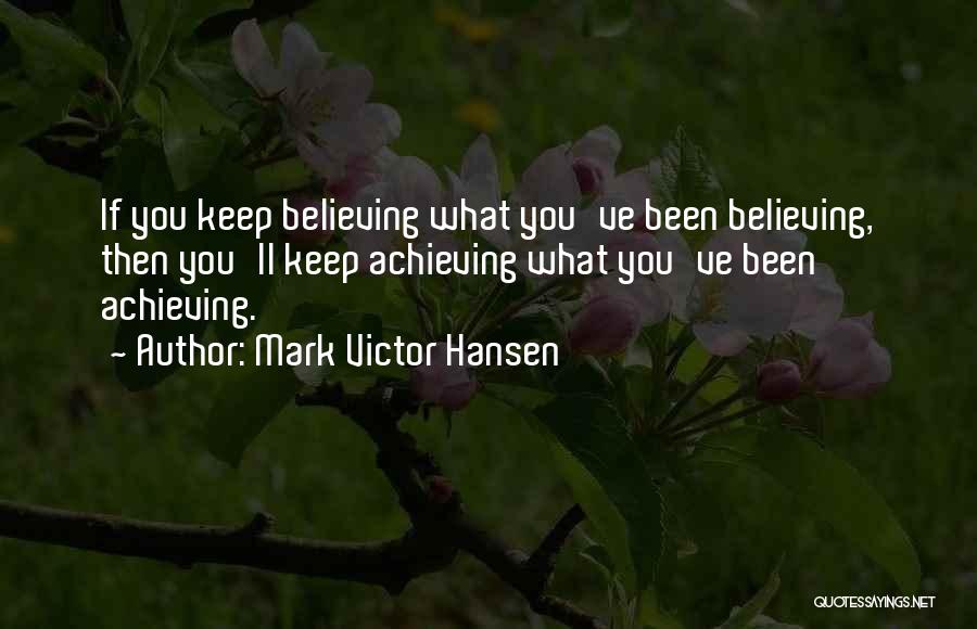 Mark Victor Hansen Quotes: If You Keep Believing What You've Been Believing, Then You'll Keep Achieving What You've Been Achieving.